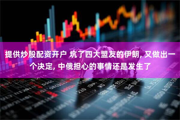 提供炒股配资开户 坑了四大盟友的伊朗, 又做出一个决定, 中俄担心的事情还是发生了