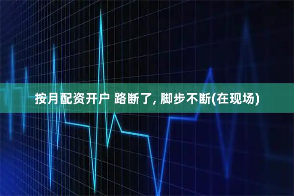 按月配资开户 路断了, 脚步不断(在现场)
