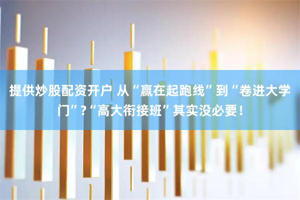 提供炒股配资开户 从“赢在起跑线”到“卷进大学门”?“高大衔接班”其实没必要！