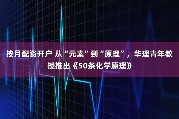 按月配资开户 从“元素”到“原理”，华理青年教授推出《50条化学原理》