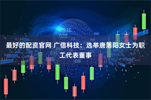 最好的配资官网 广信科技：选举唐落阳女士为职工代表董事