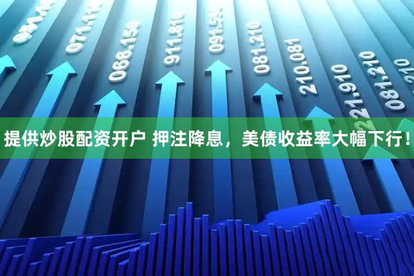 提供炒股配资开户 押注降息，美债收益率大幅下行！