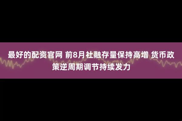 最好的配资官网 前8月社融存量保持高增 货币政策逆周期调节持续发力