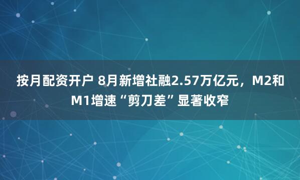 按月配资开户 8月新增社融2.57万亿元，M2和M1增速“剪刀差”显著收窄