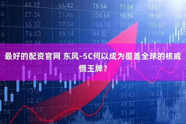 最好的配资官网 东风-5C何以成为覆盖全球的核威慑王牌？