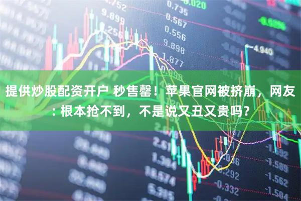 提供炒股配资开户 秒售罄！苹果官网被挤崩，网友: 根本抢不到，不是说又丑又贵吗？