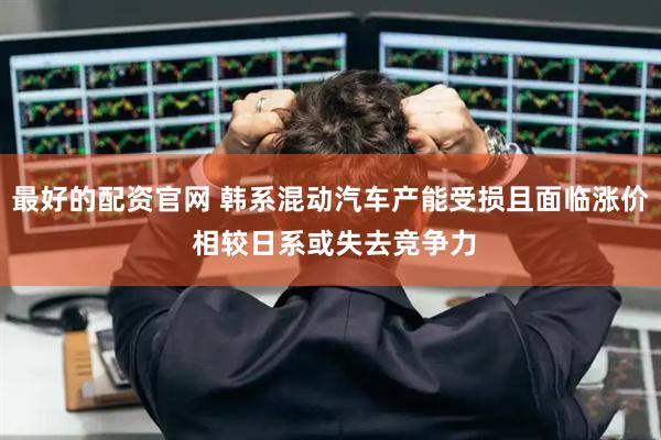 最好的配资官网 韩系混动汽车产能受损且面临涨价 相较日系或失去竞争力