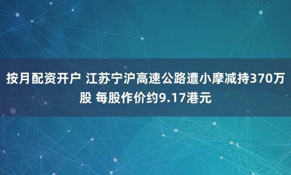 按月配资开户 江苏宁沪高速公路遭小摩减持370万股 每股作价约9.17港元