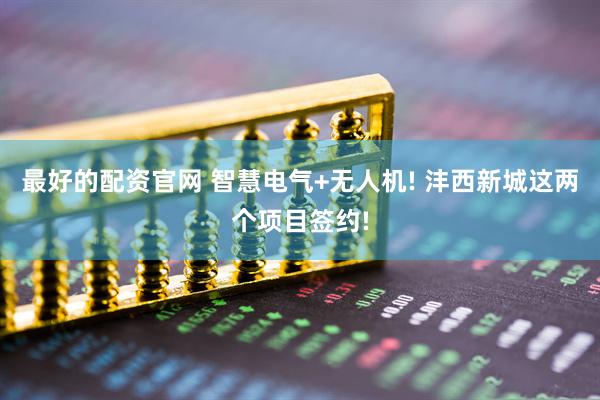 最好的配资官网 智慧电气+无人机! 沣西新城这两个项目签约!
