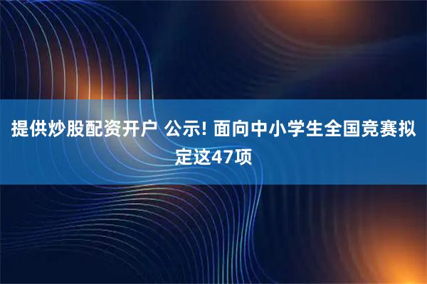提供炒股配资开户 公示! 面向中小学生全国竞赛拟定这47项