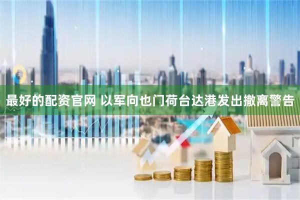 最好的配资官网 以军向也门荷台达港发出撤离警告