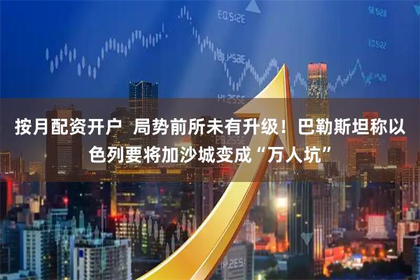 按月配资开户  局势前所未有升级！巴勒斯坦称以色列要将加沙城变成“万人坑”