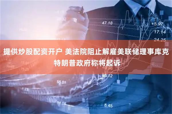 提供炒股配资开户 美法院阻止解雇美联储理事库克 特朗普政府称将起诉