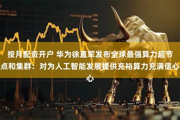 按月配资开户 华为徐直军发布全球最强算力超节点和集群：对为人工智能发展提供充裕算力充满信心