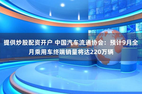 提供炒股配资开户 中国汽车流通协会：预计9月全月乘用车终端销量将达220万辆