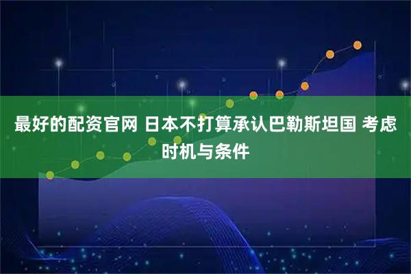 最好的配资官网 日本不打算承认巴勒斯坦国 考虑时机与条件