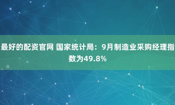 最好的配资官网 国家统计局：9月制造业采购经理指数为49.8%