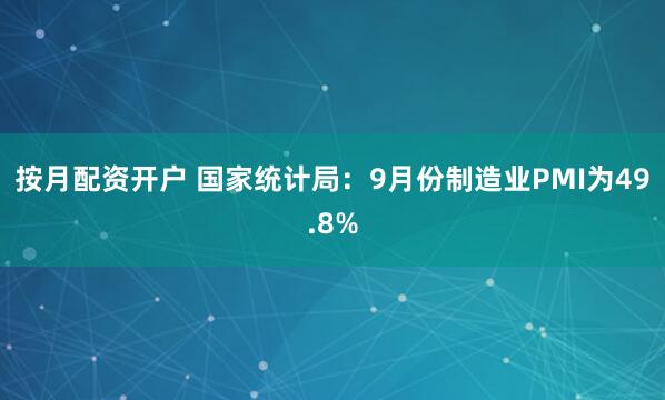 按月配资开户 国家统计局：9月份制造业PMI为49.8%