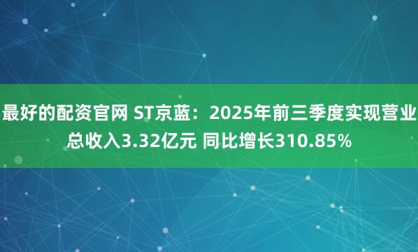 最好的配资官网 ST京蓝：2025年前三季度实现营业总收入3.32亿元 同比增长310.85%