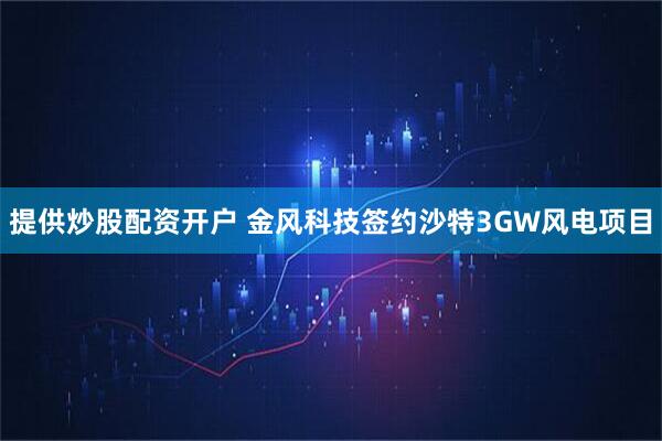 提供炒股配资开户 金风科技签约沙特3GW风电项目