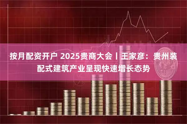 按月配资开户 2025贵商大会丨王家彦：贵州装配式建筑产业呈现快速增长态势