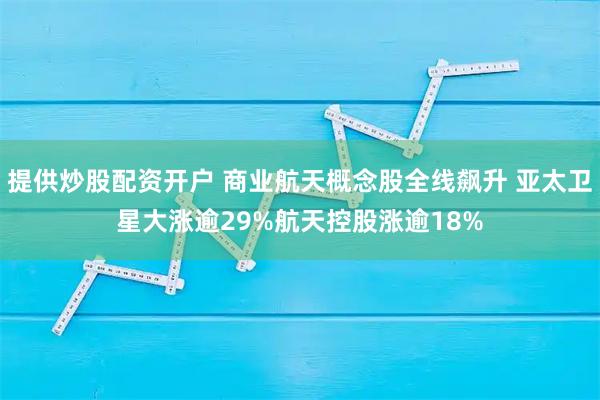 提供炒股配资开户 商业航天概念股全线飙升 亚太卫星大涨逾29%航天控股涨逾18%