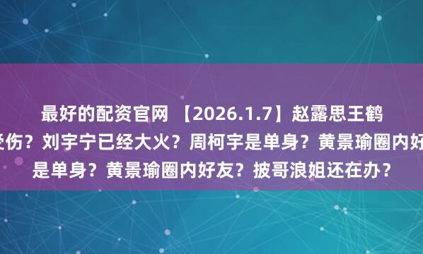 最好的配资官网 【2026.1.7】赵露思王鹤棣演唱会？只有周奇受伤？刘宇宁已经大火？周柯宇是单身？黄景瑜圈内好友？披哥浪姐还在办？