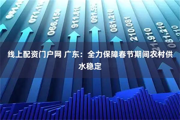 线上配资门户网 广东：全力保障春节期间农村供水稳定
