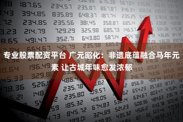 专业股票配资平台 广元昭化：非遗底蕴融合马年元素 让古城年味愈发浓郁